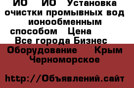 ИО-1, ИО-2 Установка очистки промывных вод ионообменным способом › Цена ­ 111 - Все города Бизнес » Оборудование   . Крым,Черноморское